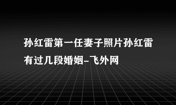 孙红雷第一任妻子照片孙红雷有过几段婚姻-飞外网