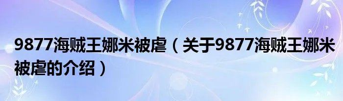 9877海贼王娜米被虐（关于9877海贼王娜米被虐的介绍）