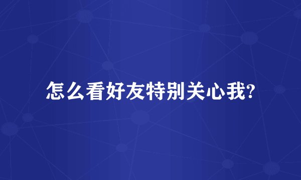 怎么看好友特别关心我?