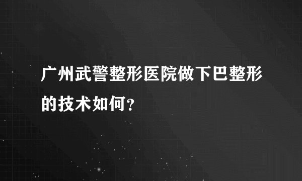广州武警整形医院做下巴整形的技术如何？