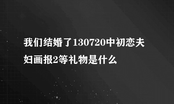 我们结婚了130720中初恋夫妇画报2等礼物是什么