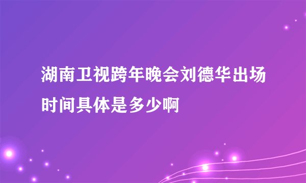 湖南卫视跨年晚会刘德华出场时间具体是多少啊