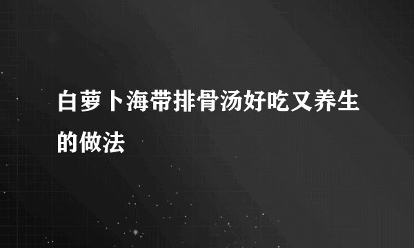 白萝卜海带排骨汤好吃又养生的做法