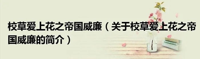 校草爱上花之帝国威廉（关于校草爱上花之帝国威廉的简介）