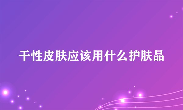 干性皮肤应该用什么护肤品