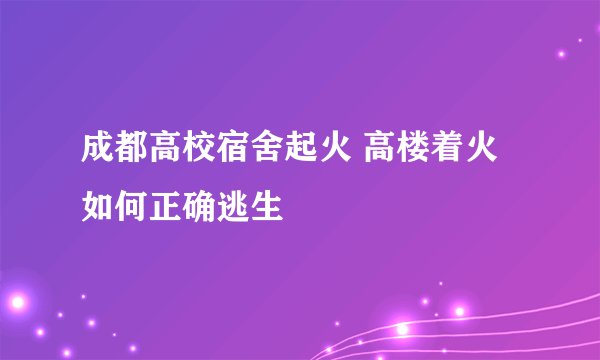 成都高校宿舍起火 高楼着火如何正确逃生