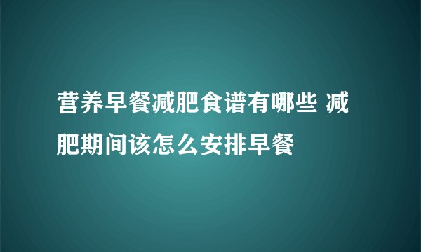 营养早餐减肥食谱有哪些 减肥期间该怎么安排早餐