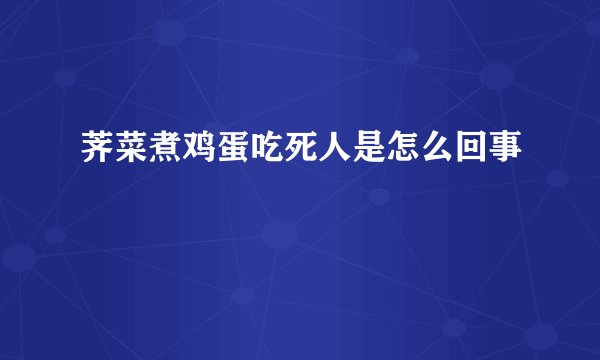 荠菜煮鸡蛋吃死人是怎么回事