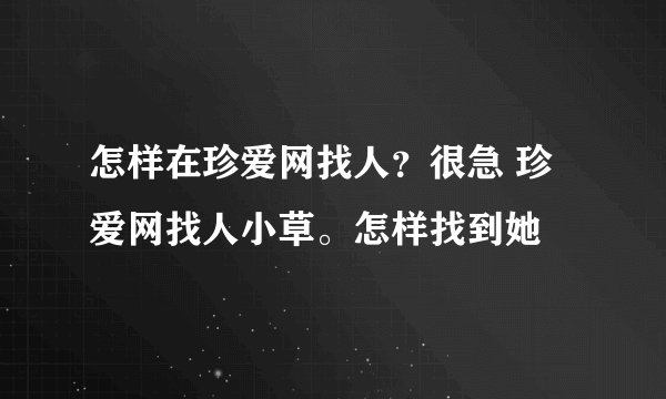 怎样在珍爱网找人？很急 珍爱网找人小草。怎样找到她