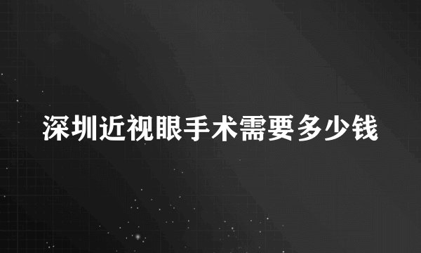 深圳近视眼手术需要多少钱