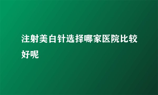 注射美白针选择哪家医院比较好呢