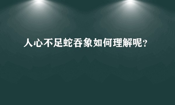人心不足蛇吞象如何理解呢？