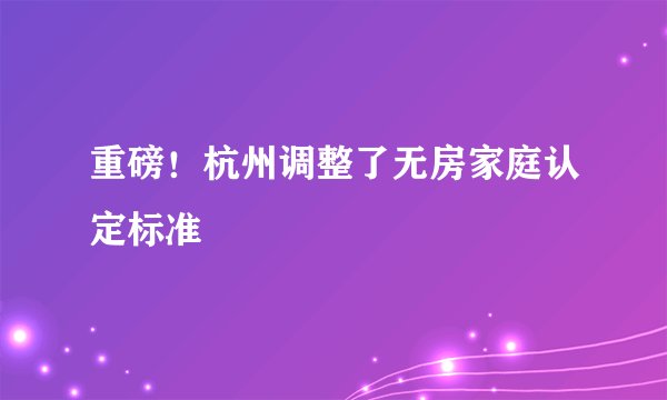 重磅!杭州调整了无房家庭认定标准