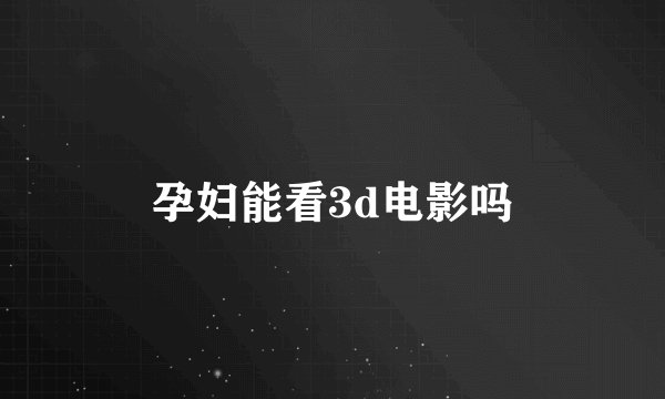 孕妇能看3d电影吗