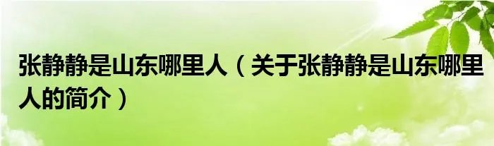 张静静是山东哪里人（关于张静静是山东哪里人的简介）