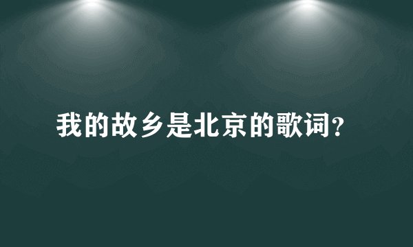 我的故乡是北京的歌词？