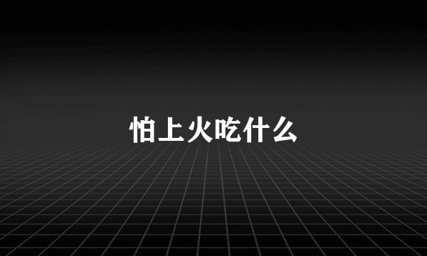 怕上火吃什么