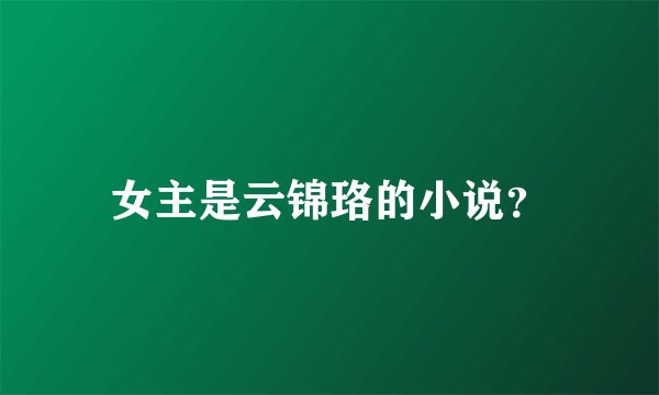 女主是云锦珞的小说？