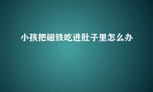 小孩把磁铁吃进肚子里怎么办