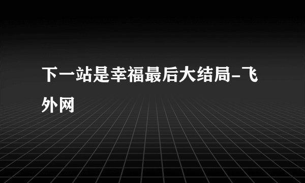 下一站是幸福最后大结局-飞外网
