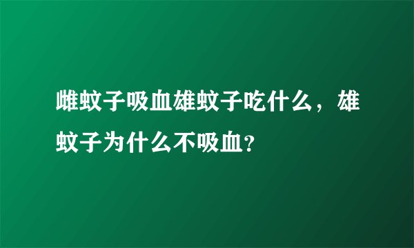 雌蚊子吸血雄蚊子吃什么，雄蚊子为什么不吸血？