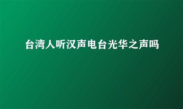 台湾人听汉声电台光华之声吗