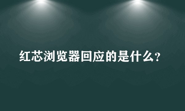 红芯浏览器回应的是什么？