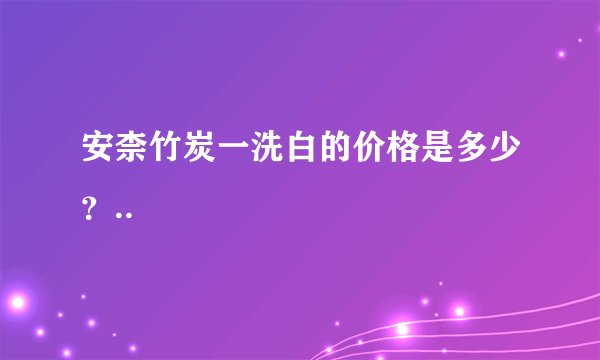 安柰竹炭一洗白的价格是多少？..