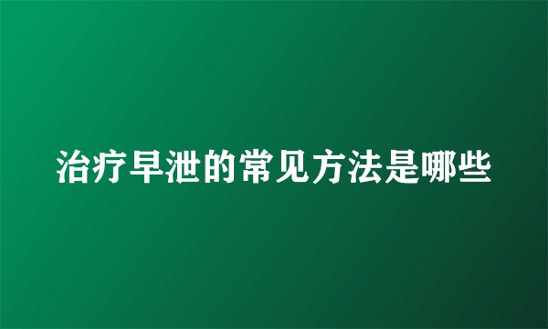 治疗早泄的常见方法是哪些