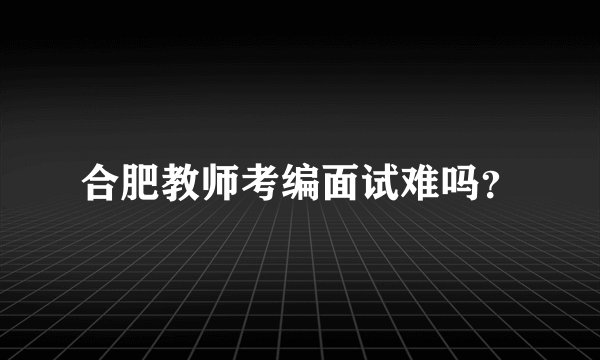 合肥教师考编面试难吗？