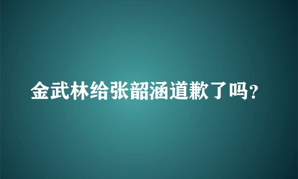 金武林给张韶涵道歉了吗？