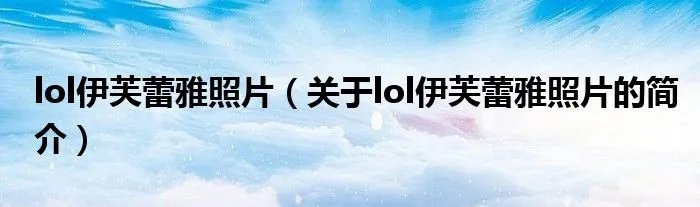 lol伊芙蕾雅照片（关于lol伊芙蕾雅照片的简介）