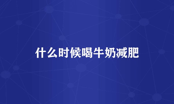 什么时候喝牛奶减肥
