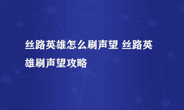 丝路英雄怎么刷声望 丝路英雄刷声望攻略