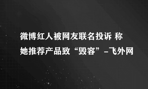 微博红人被网友联名投诉 称她推荐产品致“毁容”-飞外网