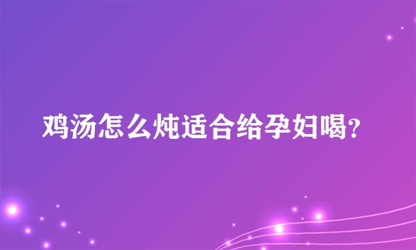 鸡汤怎么炖适合给孕妇喝？