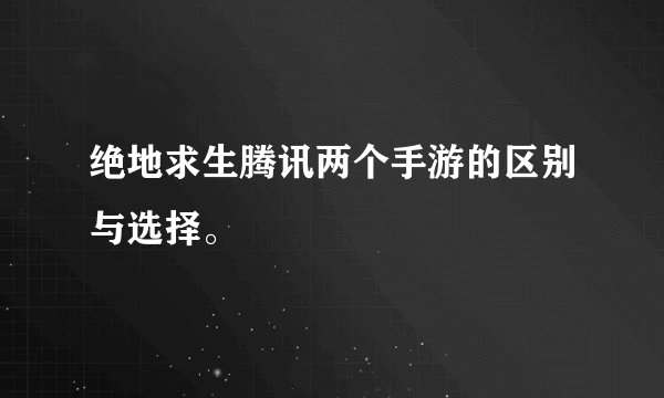 绝地求生腾讯两个手游的区别与选择。