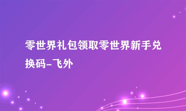 零世界礼包领取零世界新手兑换码-飞外