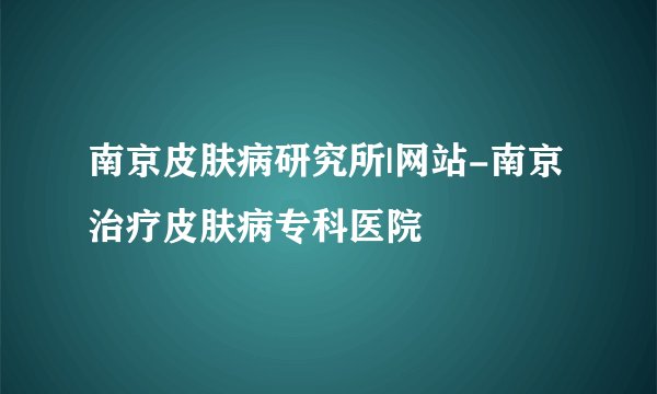 南京皮肤病研究所|网站-南京治疗皮肤病专科医院