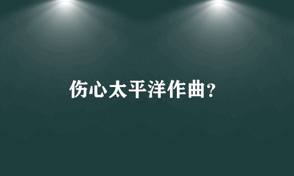 伤心太平洋作曲?