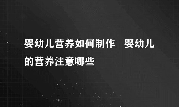 婴幼儿营养如何制作   婴幼儿的营养注意哪些