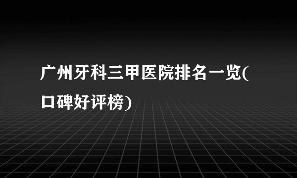 广州牙科三甲医院排名一览(口碑好评榜)