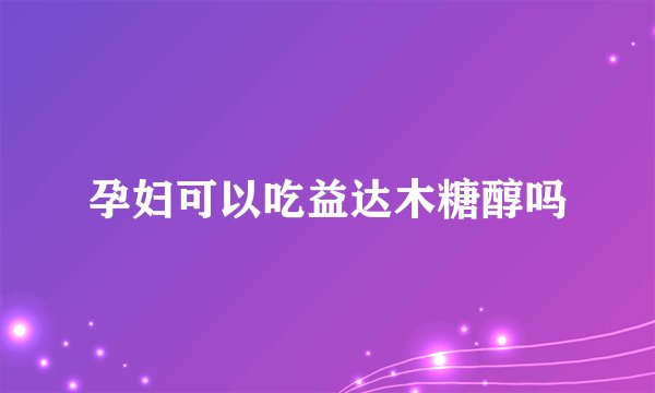 孕妇可以吃益达木糖醇吗