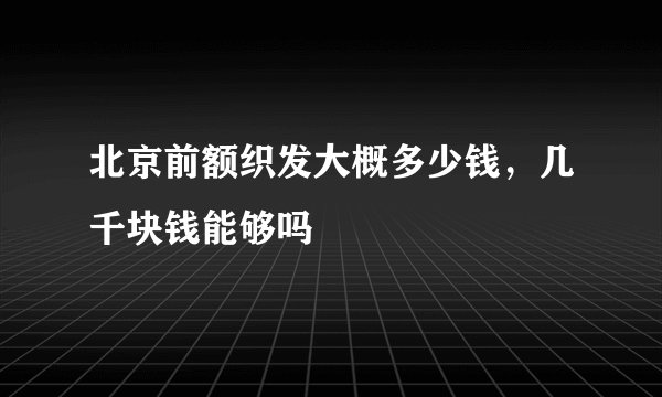 北京前额织发大概多少钱，几千块钱能够吗