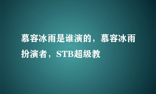 慕容冰雨是谁演的，慕容冰雨扮演者，STB超级教