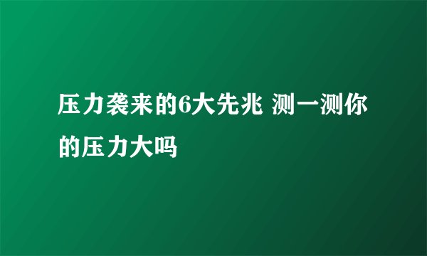 压力袭来的6大先兆 测一测你的压力大吗