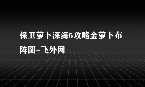 保卫萝卜深海5攻略金萝卜布阵图-飞外网