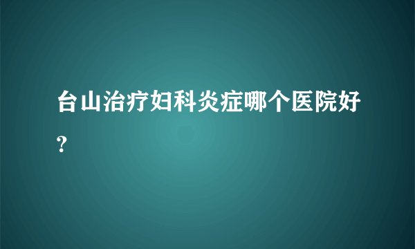 台山治疗妇科炎症哪个医院好？
