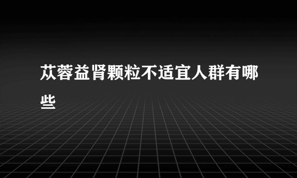 苁蓉益肾颗粒不适宜人群有哪些