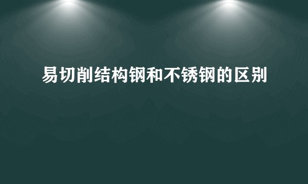 易切削结构钢和不锈钢的区别